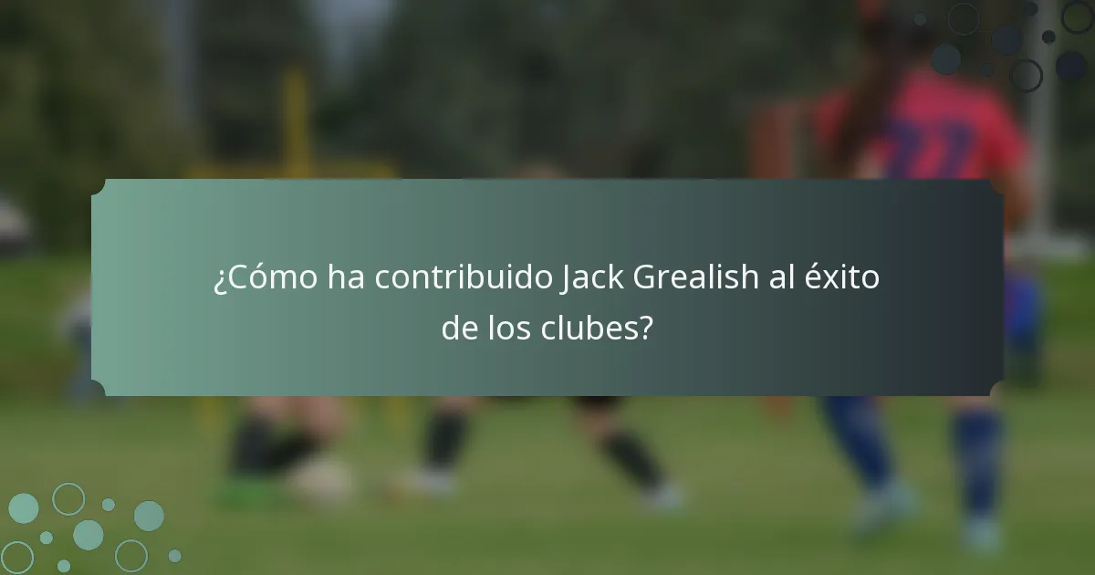 ¿Cómo ha contribuido Jack Grealish al éxito de los clubes?