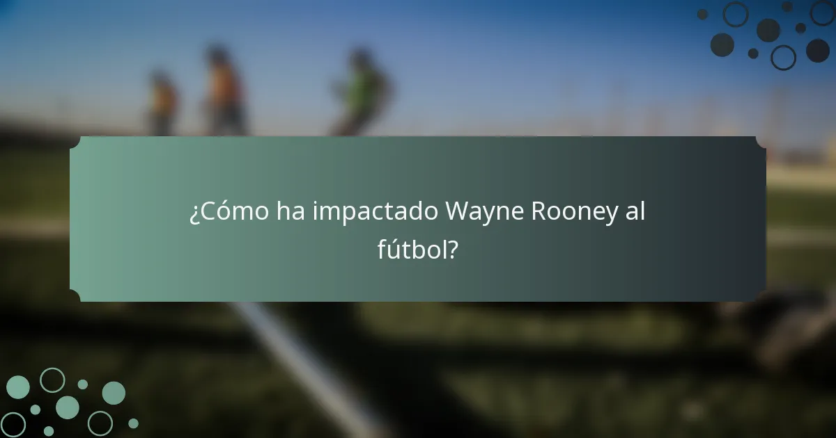 ¿Cómo ha impactado Wayne Rooney al fútbol?