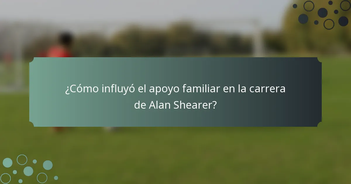 ¿Cómo influyó el apoyo familiar en la carrera de Alan Shearer?