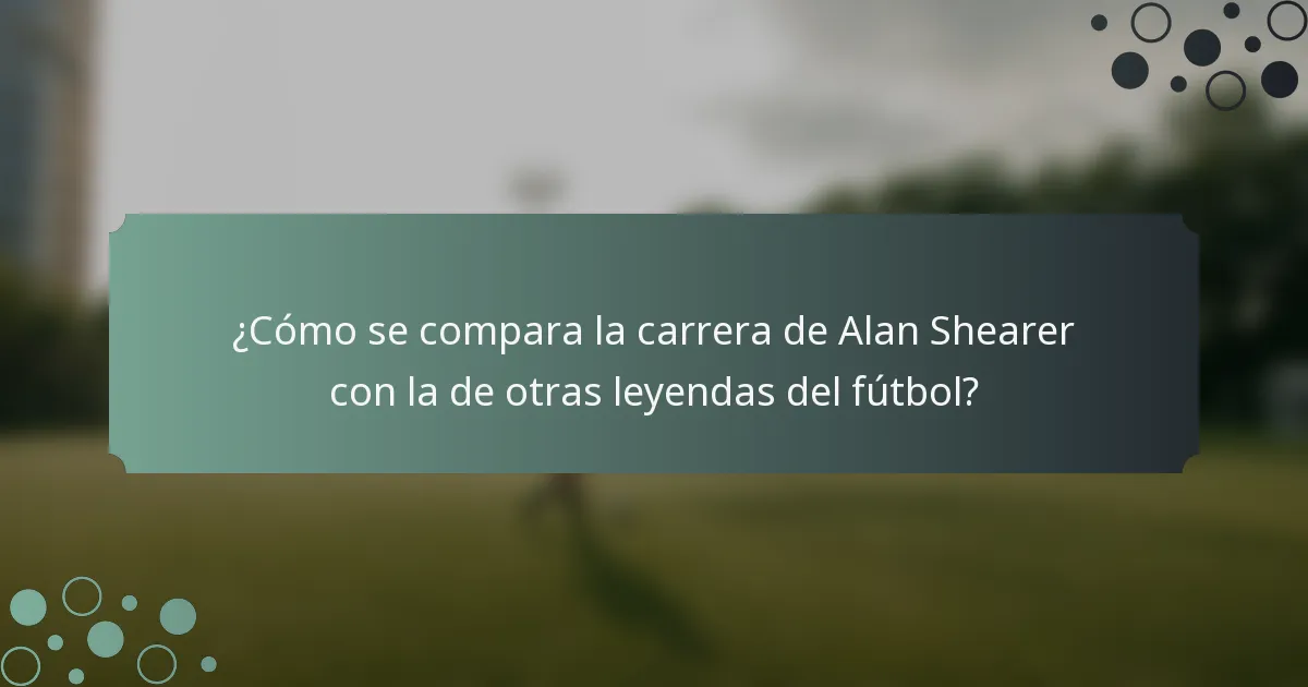 ¿Cómo se compara la carrera de Alan Shearer con la de otras leyendas del fútbol?
