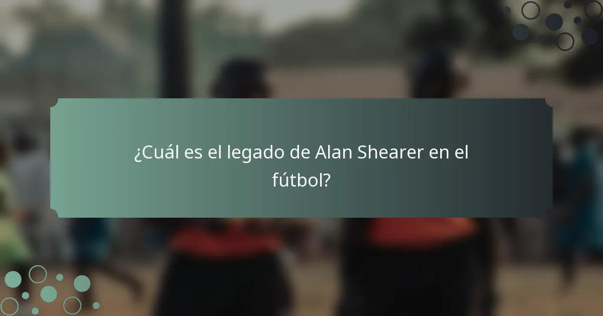 ¿Cuál es el legado de Alan Shearer en el fútbol?