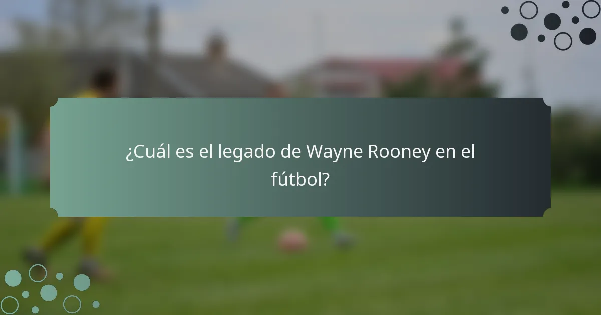 ¿Cuál es el legado de Wayne Rooney en el fútbol?