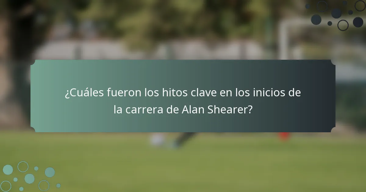 ¿Cuáles fueron los hitos clave en los inicios de la carrera de Alan Shearer?