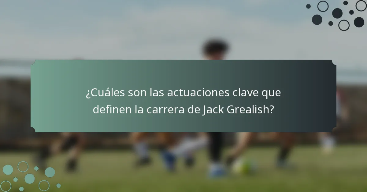 ¿Cuáles son las actuaciones clave que definen la carrera de Jack Grealish?