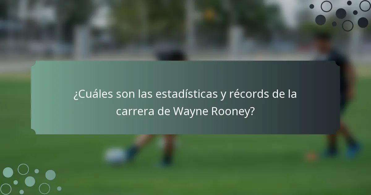 ¿Cuáles son las estadísticas y récords de la carrera de Wayne Rooney?