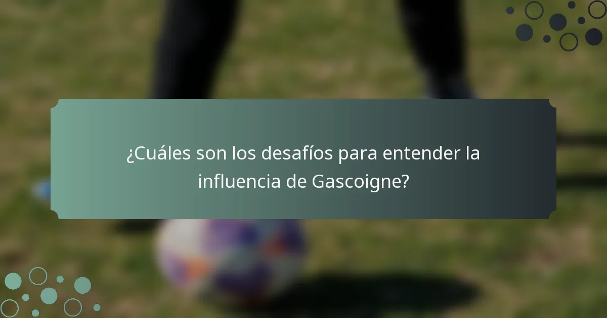 ¿Cuáles son los desafíos para entender la influencia de Gascoigne?