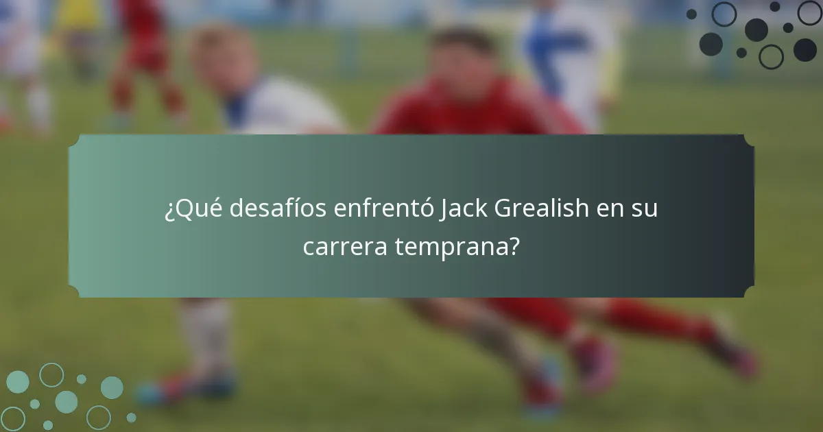 ¿Qué desafíos enfrentó Jack Grealish en su carrera temprana?