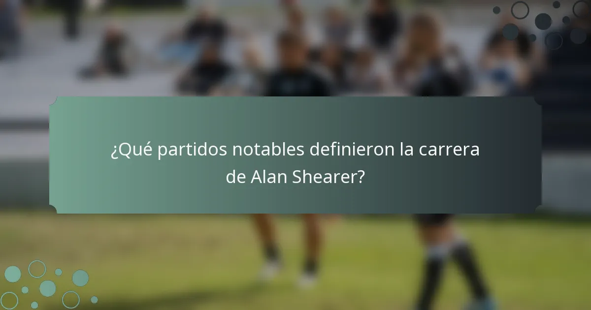 ¿Qué partidos notables definieron la carrera de Alan Shearer?